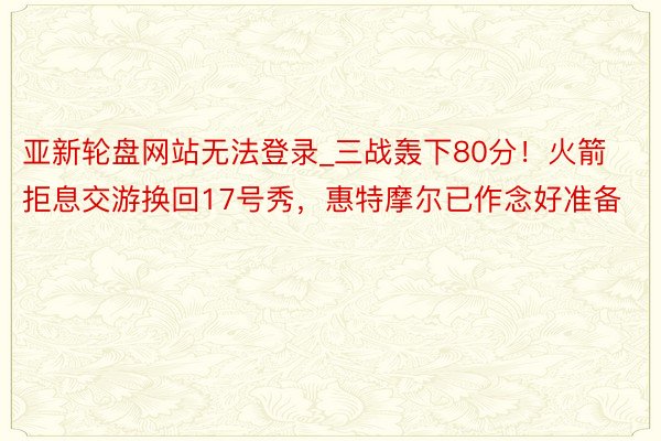 亚新轮盘网站无法登录_三战轰下80分！火箭拒息交游换回17号秀，惠特摩尔已作念好准备