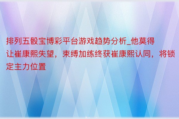 排列五骰宝博彩平台游戏趋势分析_他莫得让崔康熙失望，束缚加练终获崔康熙认同，将锁定主力位置