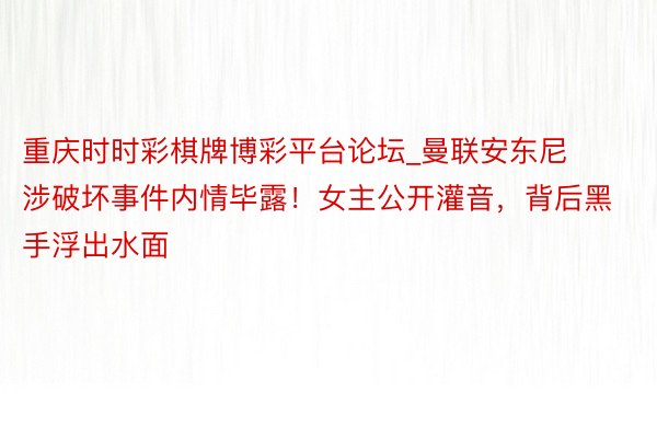 重庆时时彩棋牌博彩平台论坛_曼联安东尼涉破坏事件内情毕露！女主公开灌音，背后黑手浮出水面