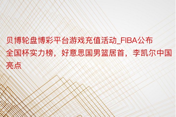 贝博轮盘博彩平台游戏充值活动_FIBA公布全国杯实力榜，好意思国男篮居首，李凯尔中国亮点