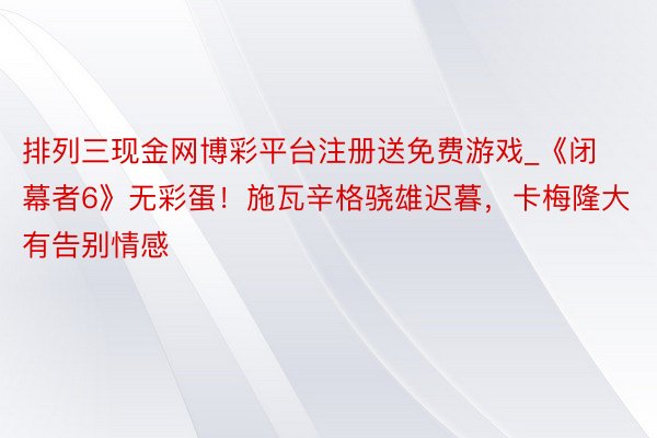 排列三现金网博彩平台注册送免费游戏_《闭幕者6》无彩蛋！施瓦辛格骁雄迟暮，卡梅隆大有告别情感