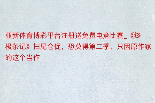 亚新体育博彩平台注册送免费电竞比赛_《终极条记》扫尾仓促，恐莫得第二季，只因原作家的这个当作