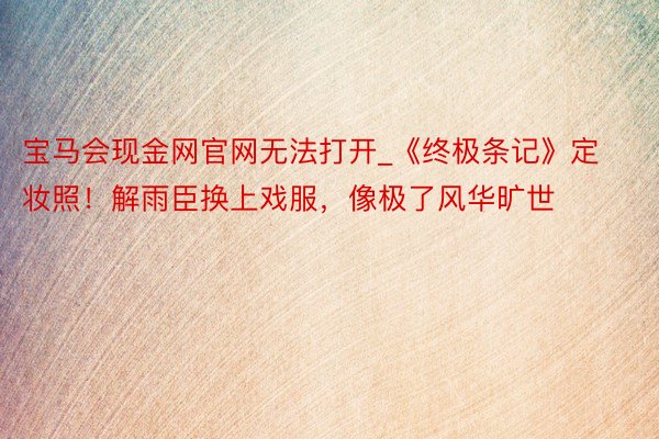 宝马会现金网官网无法打开_《终极条记》定妆照！解雨臣换上戏服，像极了风华旷世