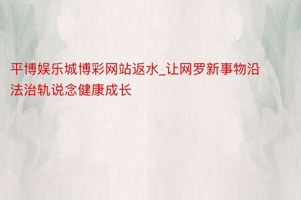 平博娱乐城博彩网站返水_让网罗新事物沿法治轨说念健康成长