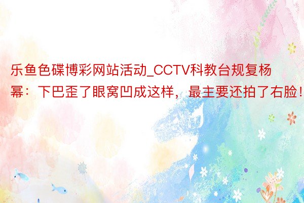 乐鱼色碟博彩网站活动_CCTV科教台规复杨幂：下巴歪了眼窝凹成这样，最主要还拍了右脸！