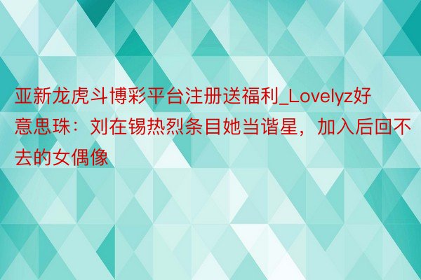 亚新龙虎斗博彩平台注册送福利_Lovelyz好意思珠：刘在锡热烈条目她当谐星，加入后回不去的女偶像