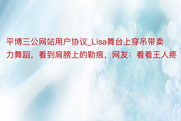 平博三公网站用户协议_Lisa舞台上穿吊带卖力舞蹈，看到肩膀上的勒痕，网友：看着王人疼