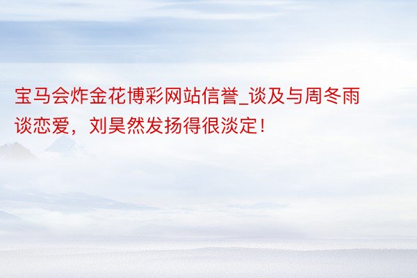 宝马会炸金花博彩网站信誉_谈及与周冬雨谈恋爱，刘昊然发扬得很淡定！