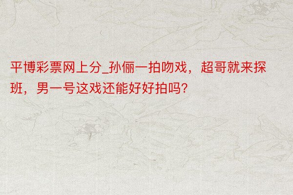 平博彩票网上分_孙俪一拍吻戏，超哥就来探班，男一号这戏还能好好拍吗？