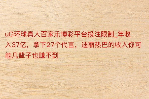 uG环球真人百家乐博彩平台投注限制_年收入37亿，拿下27个代言，迪丽热巴的收入你可能几辈子也赚不到