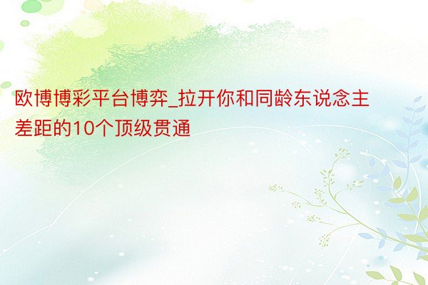 欧博博彩平台博弈_拉开你和同龄东说念主差距的10个顶级贯通