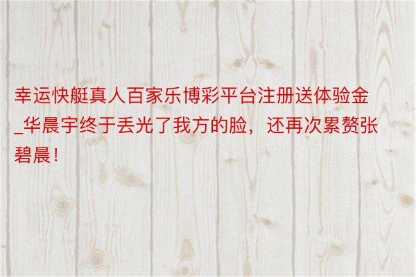 幸运快艇真人百家乐博彩平台注册送体验金_华晨宇终于丢光了我方的脸，还再次累赘张碧晨！