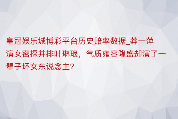 皇冠娱乐城博彩平台历史赔率数据_莽一萍演女密探并排叶琳琅，气质雍容隆盛却演了一辈子坏女东说念主？