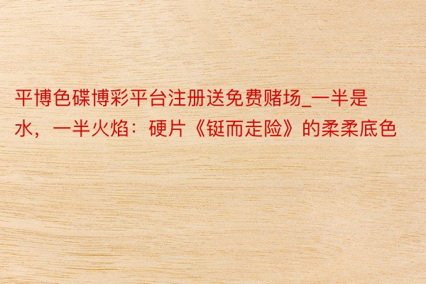 平博色碟博彩平台注册送免费赌场_一半是水，一半火焰：硬片《铤而走险》的柔柔底色