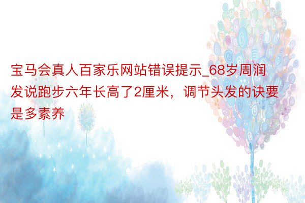 宝马会真人百家乐网站错误提示_68岁周润发说跑步六年长高了2厘米，调节头发的诀要是多素养