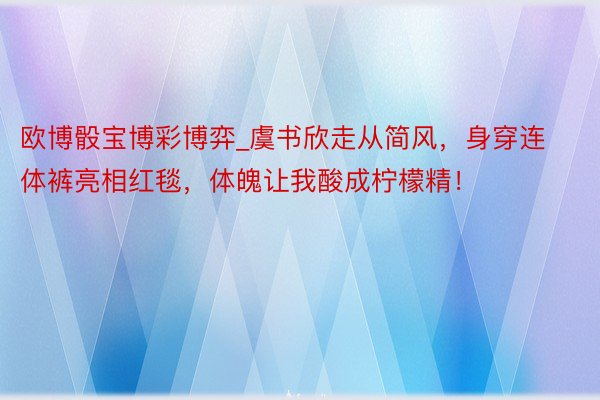 欧博骰宝博彩博弈_虞书欣走从简风，身穿连体裤亮相红毯，体魄让我酸成柠檬精！