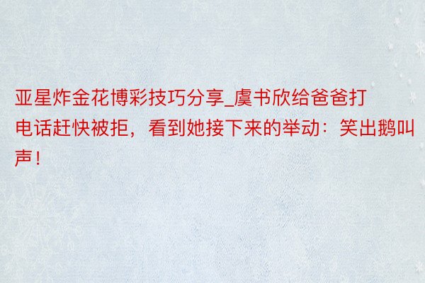 亚星炸金花博彩技巧分享_虞书欣给爸爸打电话赶快被拒，看到她接下来的举动：笑出鹅叫声！
