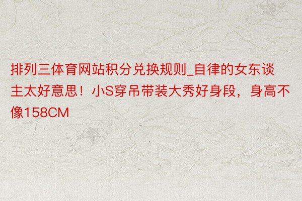 排列三体育网站积分兑换规则_自律的女东谈主太好意思！小S穿吊带装大秀好身段，身高不像158CM