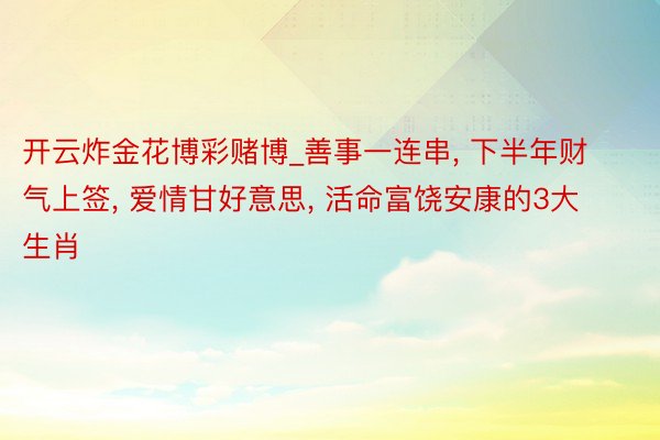 开云炸金花博彩赌博_善事一连串， 下半年财气上签， 爱情甘好意思， 活命富饶安康的3大生肖