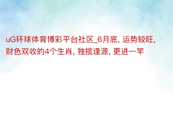 uG环球体育博彩平台社区_6月底， 运势较旺， 财色双收的4个生肖， 独揽逢源， 更进一竿
