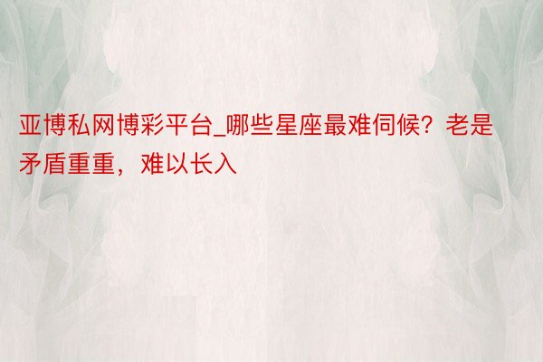 亚博私网博彩平台_哪些星座最难伺候？老是矛盾重重，难以长入