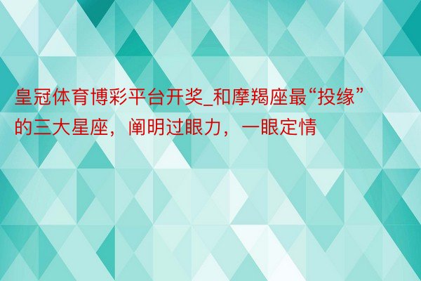 皇冠体育博彩平台开奖_和摩羯座最“投缘”的三大星座，阐明过眼力，一眼定情
