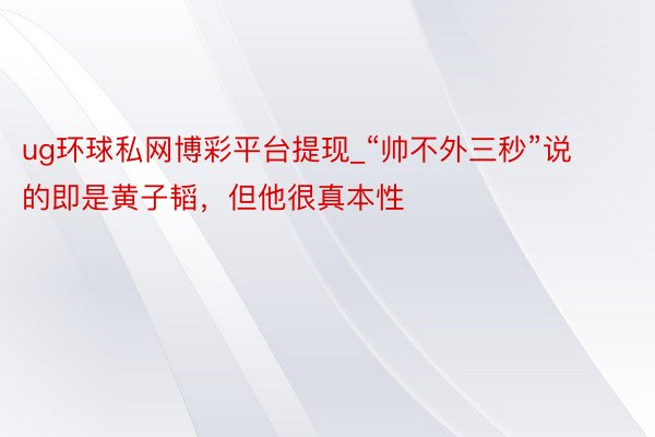 ug环球私网博彩平台提现_“帅不外三秒”说的即是黄子韬，但他很真本性