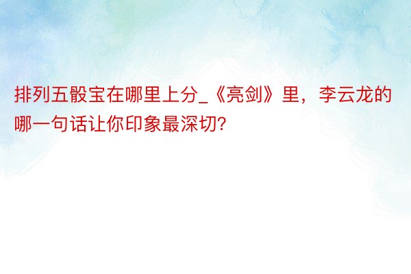 排列五骰宝在哪里上分_《亮剑》里，李云龙的哪一句话让你印象最深切？