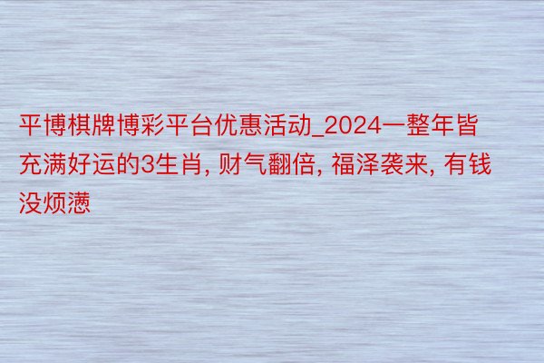 平博棋牌博彩平台优惠活动_2024一整年皆充满好运的3生肖， 财气翻倍， 福泽袭来， 有钱没烦懑