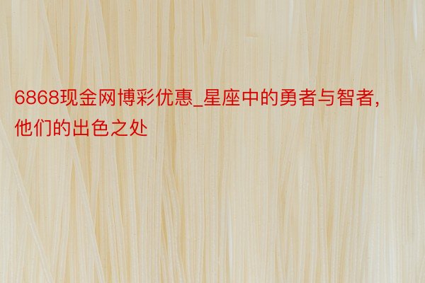 6868现金网博彩优惠_星座中的勇者与智者， 他们的出色之处