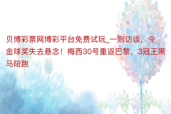 贝博彩票网博彩平台免费试玩_一则访谈，令金球奖失去悬念！梅西30号重返巴黎，3冠王黑马陪跑