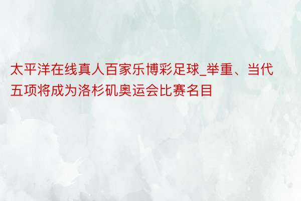 太平洋在线真人百家乐博彩足球_举重、当代五项将成为洛杉矶奥运会比赛名目