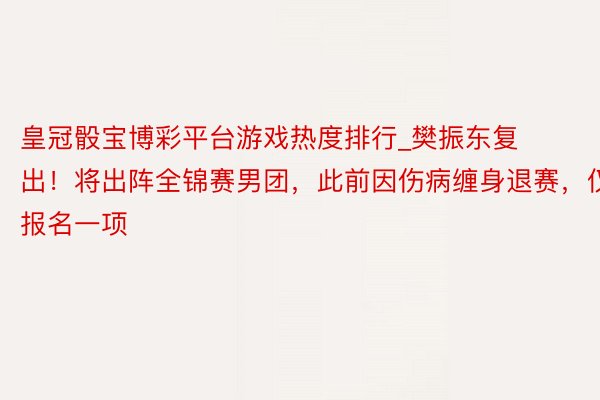 皇冠骰宝博彩平台游戏热度排行_樊振东复出！将出阵全锦赛男团，此前因伤病缠身退赛，仅报名一项