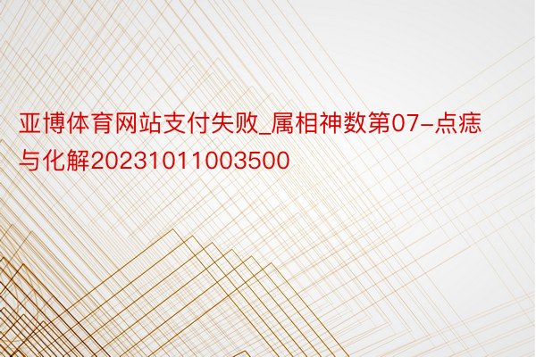 亚博体育网站支付失败_属相神数第07-点痣与化解20231011003500