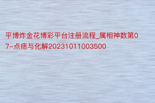 平博炸金花博彩平台注册流程_属相神数第07-点痣与化解20231011003500