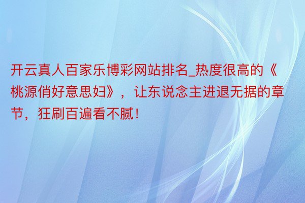 开云真人百家乐博彩网站排名_热度很高的《桃源俏好意思妇》，让东说念主进退无据的章节，狂刷百遍看不腻！