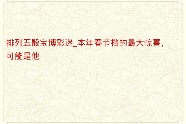 排列五骰宝博彩迷_本年春节档的最大惊喜，可能是他