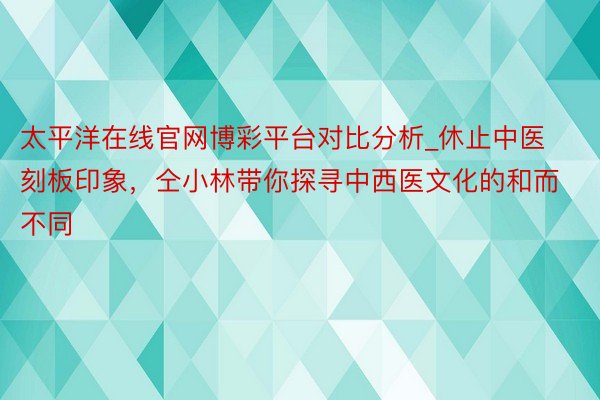 太平洋在线官网博彩平台对比分析_休止中医刻板印象，仝小林带你探寻中西医文化的和而不同