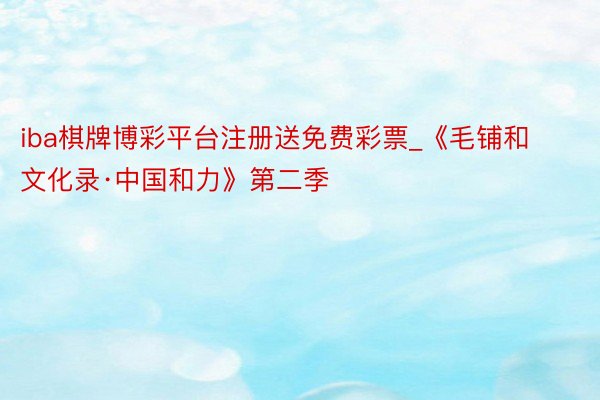 iba棋牌博彩平台注册送免费彩票_《毛铺和文化录·中国和力》第二季