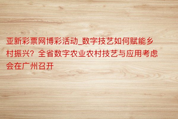 亚新彩票网博彩活动_数字技艺如何赋能乡村振兴？全省数字农业农村技艺与应用考虑会在广州召开