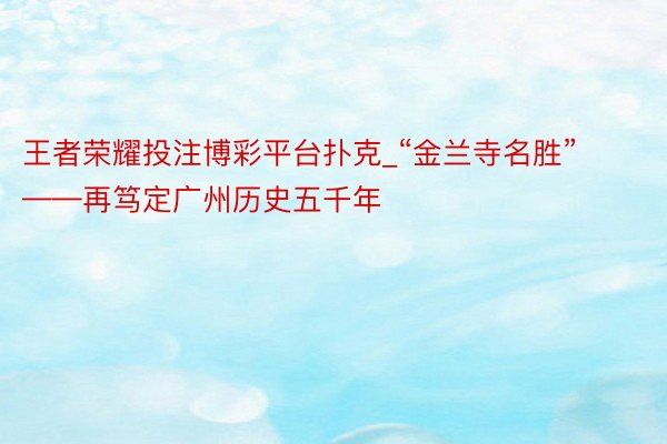 王者荣耀投注博彩平台扑克_“金兰寺名胜”——再笃定广州历史五千年