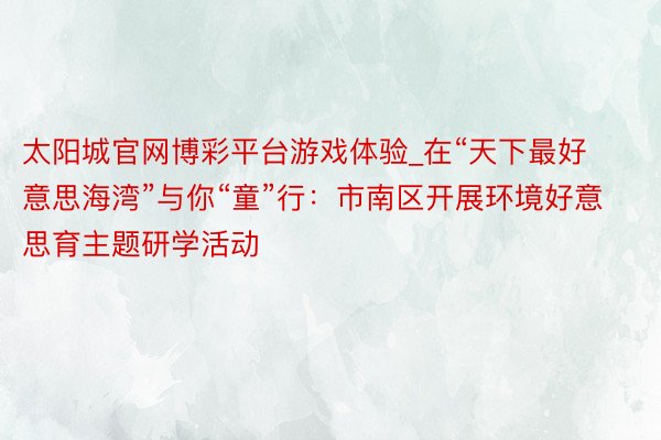太阳城官网博彩平台游戏体验_在“天下最好意思海湾”与你“童”行：市南区开展环境好意思育主题研学活动