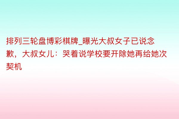 排列三轮盘博彩棋牌_曝光大叔女子已说念歉，大叔女儿：哭着说学校要开除她再给她次契机