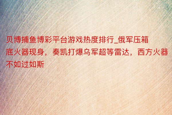 贝博捕鱼博彩平台游戏热度排行_俄军压箱底火器现身，奏凯打爆乌军超等雷达，西方火器不如过如斯