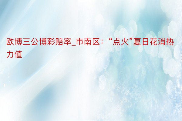 欧博三公博彩赔率_市南区：“点火”夏日花消热力值