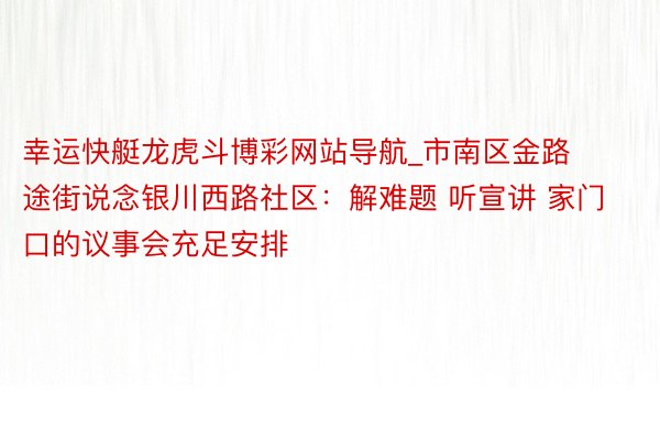 幸运快艇龙虎斗博彩网站导航_市南区金路途街说念银川西路社区：解难题 听宣讲 家门口的议事会充足安排