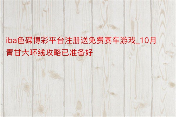 iba色碟博彩平台注册送免费赛车游戏_10月青甘大环线攻略已准备好