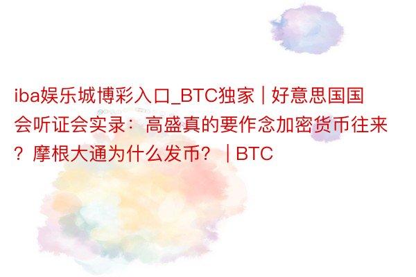 iba娱乐城博彩入口_BTC独家 | 好意思国国会听证会实录：高盛真的要作念加密货币往来？摩根大通为什么发币？ | BTC