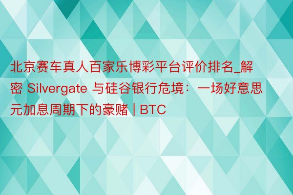 北京赛车真人百家乐博彩平台评价排名_解密 Silvergate 与硅谷银行危境：一场好意思元加息周期下的豪赌 | BTC