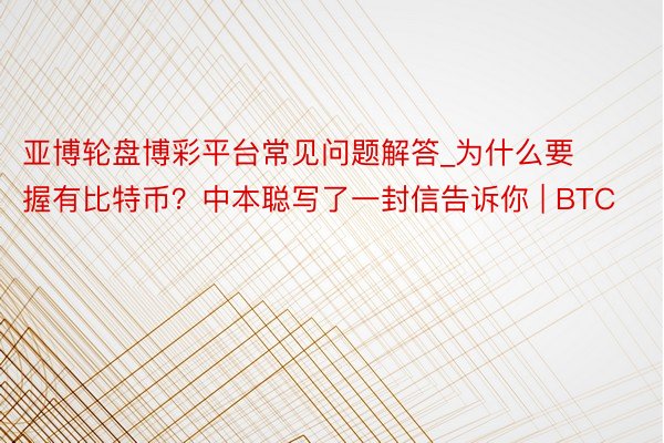 亚博轮盘博彩平台常见问题解答_为什么要握有比特币？中本聪写了一封信告诉你 | BTC